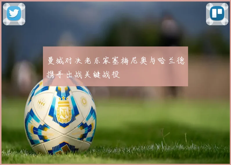 曼城对决老东家塞梅尼奥与哈兰德携手出战关键战役