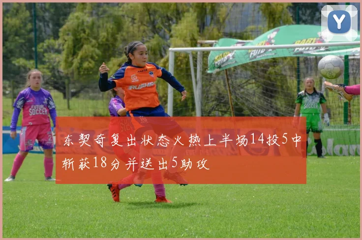 东契奇复出状态火热上半场14投5中斩获18分并送出5助攻