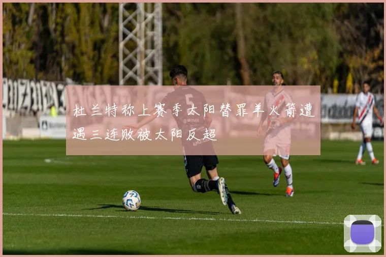 杜兰特称上赛季太阳替罪羊火箭遭遇三连败被太阳反超