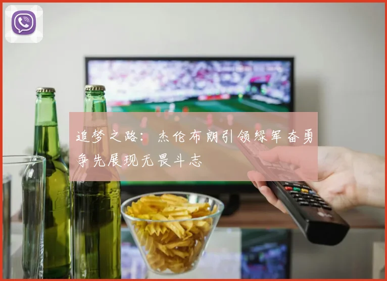 追梦之路：杰伦布朗引领绿军奋勇争先展现无畏斗志