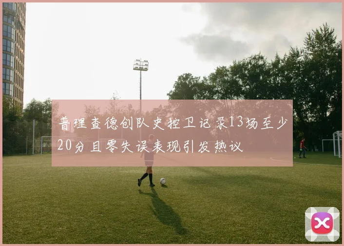普理查德创队史控卫记录13场至少20分且零失误表现引发热议