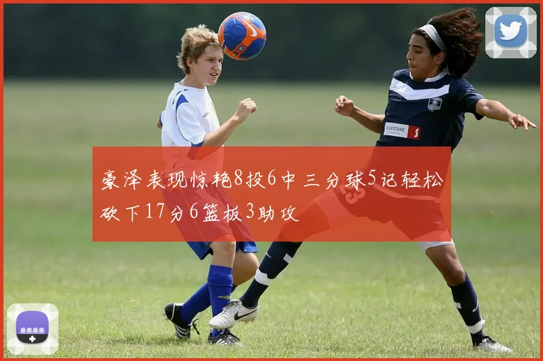 豪泽表现惊艳8投6中三分球5记轻松砍下17分6篮板3助攻