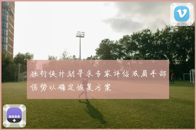 独行侠计划寻求专家评估浓眉手部伤势以确定恢复方案