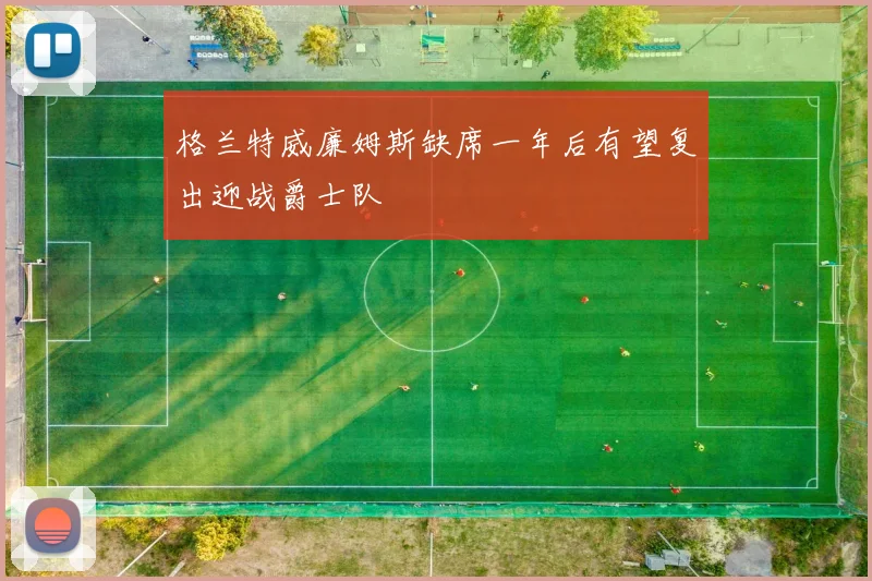 格兰特威廉姆斯缺席一年后有望复出迎战爵士队