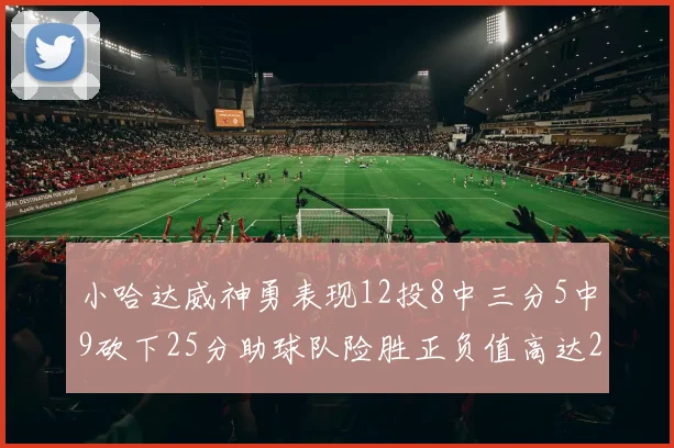 小哈达威神勇表现12投8中三分5中9砍下25分助球队险胜正负值高达27