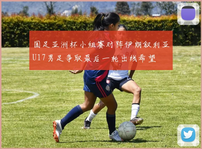 国足亚洲杯小组赛对阵伊朗叙利亚U17男足争取最后一轮出线希望