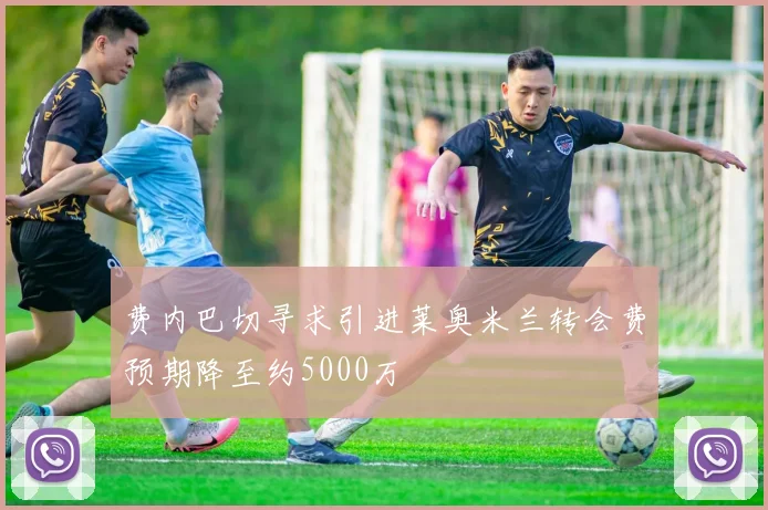 费内巴切寻求引进莱奥米兰转会费预期降至约5000万