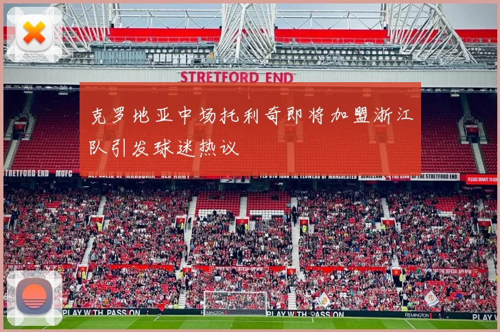 克罗地亚中场托利奇即将加盟浙江队引发球迷热议