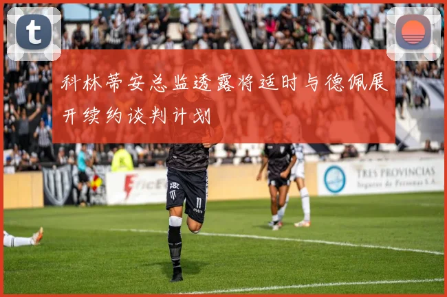 科林蒂安总监透露将适时与德佩展开续约谈判计划