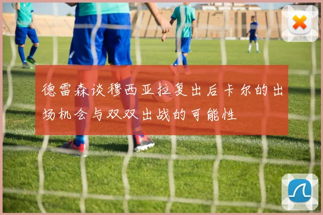 德雷森谈穆西亚拉复出后卡尔的出场机会与双双出战的可能性