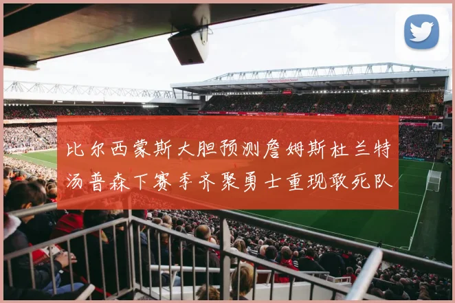 比尔西蒙斯大胆预测詹姆斯杜兰特汤普森下赛季齐聚勇士重现敢死队辉煌
