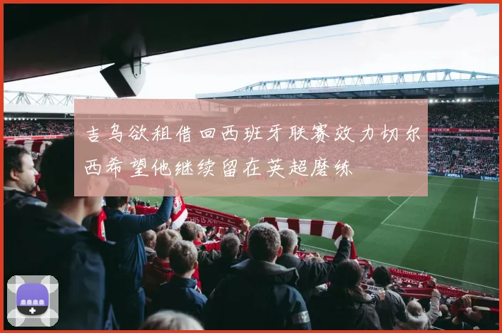 吉乌欲租借回西班牙联赛效力切尔西希望他继续留在英超磨练