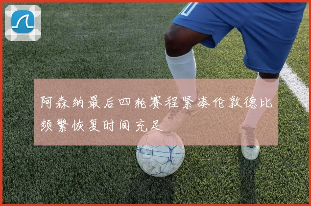 阿森纳最后四轮赛程紧凑伦敦德比频繁恢复时间充足