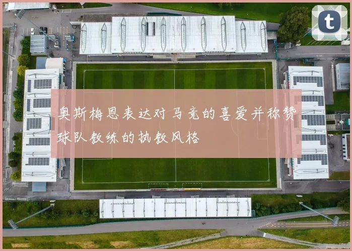 奥斯梅恩表达对马竞的喜爱并称赞球队教练的执教风格