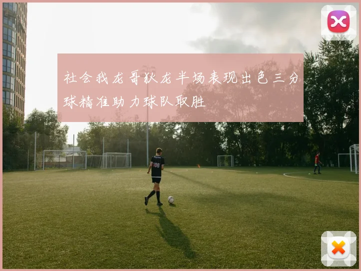 社会我龙哥狄龙半场表现出色三分球精准助力球队取胜