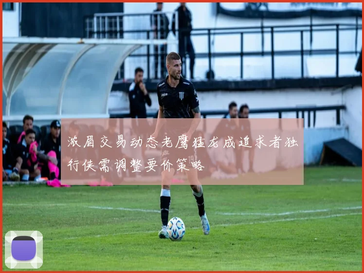 浓眉交易动态老鹰猛龙成追求者独行侠需调整要价策略