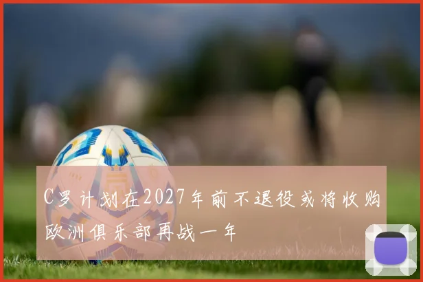 C罗计划在2027年前不退役或将收购欧洲俱乐部再战一年